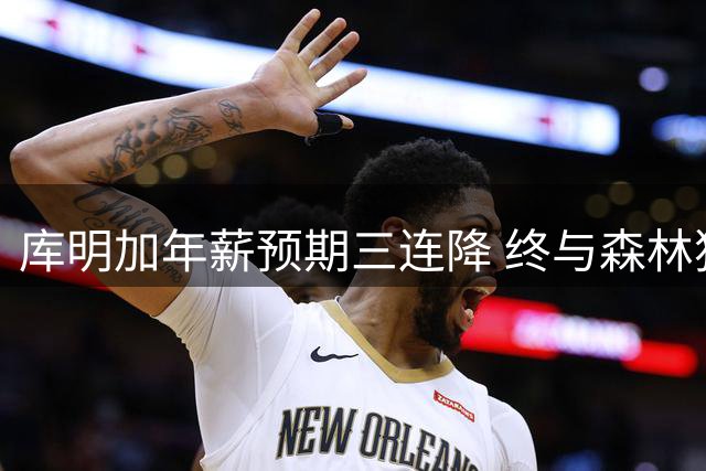 库明加年薪预期三连降 终与森林狼签约两年