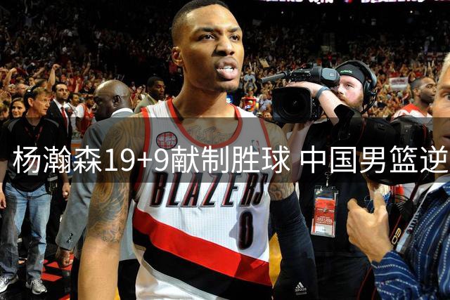 杨瀚森19+9献制胜球 中国男篮逆转险胜黎巴嫩